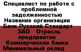 Специалист по работе с проблемной задолженностью › Название организации ­ Банк Русский Стандарт, ЗАО › Отрасль предприятия ­ Коммерческие банки › Минимальный оклад ­ 1 - Все города Работа » Вакансии   . Мордовия респ.
